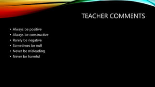 TEACHER COMMENTS
• Always be positive
• Always be constructive
• Rarely be negative
• Sometimes be null
• Never be misleading
• Never be harmful
 