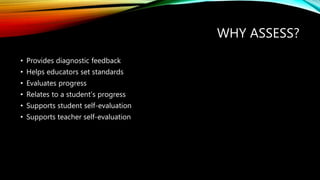 WHY ASSESS?
• Provides diagnostic feedback
• Helps educators set standards
• Evaluates progress
• Relates to a student’s progress
• Supports student self-evaluation
• Supports teacher self-evaluation
 