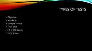 TYPES OF TESTS
• Objective
• Matching
• Multiple choice
• True-false
• Fill in the blanks
• Long answer
 