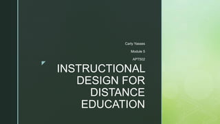 z
INSTRUCTIONAL
DESIGN FOR
DISTANCE
EDUCATION
Carly Yasses
Module 5
APT502
 