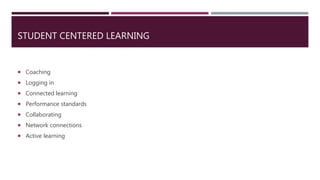STUDENT CENTERED LEARNING
 Coaching
 Logging in
 Connected learning
 Performance standards
 Collaborating
 Network connections
 Active learning
 