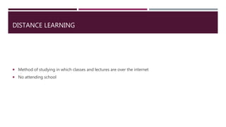 DISTANCE LEARNING
 Method of studying in which classes and lectures are over the internet
 No attending school
 