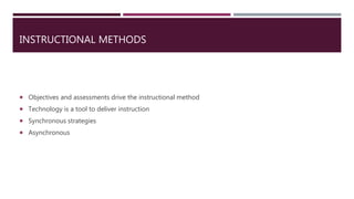INSTRUCTIONAL METHODS
 Objectives and assessments drive the instructional method
 Technology is a tool to deliver instruction
 Synchronous strategies
 Asynchronous
 