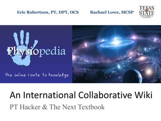 Eric Robertson, PT, DPT, OCS           Rachael Lowe, MCSP  An International Collaborative Wiki PT Hacker & The Next Textbook 