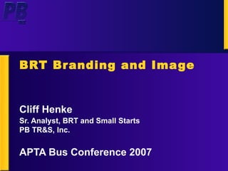 BRT Branding and Image Cliff Henke Sr. Analyst, BRT and Small Starts PB TR&S, Inc. APTA Bus Conference 2007 