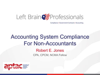 Accounting System Compliance
For Non-Accountants
Robert E. Jones
CPA, CPCM, NCMA Fellow
 