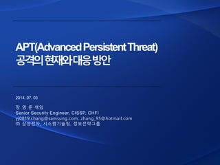 APT(AdvancedPersistentThreat) 
공격의현재와대응방안 
2014.07.03 
장영준책임 
Senior Security Engineer, CISSP, CHFI 
yj0819.chang@samsung....