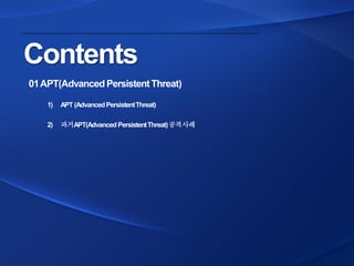Contents 
01APT(AdvancedPersistentThreat) 
1) 
APT(AdvancedPersistentThreat) 
2) 
과거APT(AdvancedPersistentThreat)공격사례  