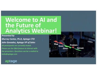 Welcome to AI and
the Future of
Analytics Webinar!
Presented by
Murray Cantor, Ph.D, Aptage CTO
John Gonzalez, Aptage VP of Sales
All participants are currently muted.
Please use the Q&A feature to interact with
the presenters. Questions can be e-mailed to
hello@aptage.com
 