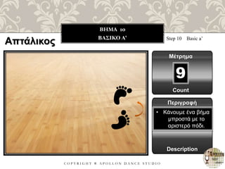 C O P Y R I G H T ® A P O L L O N D A N C E S T U D I O
BHMA 10
ΒΑΣΙΚΟ Α’ Step 10 Basic a’
Μέτρημα
9
Περιγραφή
Description
• Κάνουμε ένα βήμα
μπροστά με το
αριστερό πόδι.
Count
Απτάλικος
 