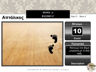 C O P Y R I G H T ® A P O L L O N D A N C E S T U D I O
BHMA 11
ΒΑΣΙΚΟ Α’ Step 11 Basic a’
Μέτρημα
10
Περιγραφή
Description
• Κάνουμε ένα βήμα
μπροστά με το δεξί
πόδι.
Count
Απτάλικος
 