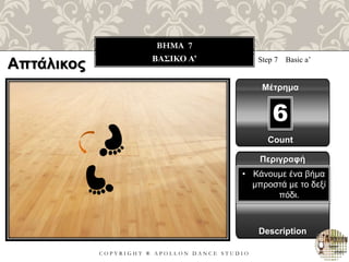C O P Y R I G H T ® A P O L L O N D A N C E S T U D I O
BHMA 7
ΒΑΣΙΚΟ Α’ Step 7 Basic a’
Μέτρημα
6
Περιγραφή
Description
• Κάνουμε ένα βήμα
μπροστά με το δεξί
πόδι.
Count
Απτάλικος
 