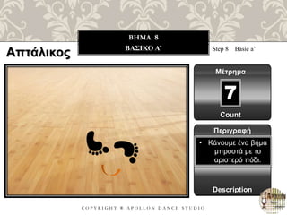 C O P Y R I G H T ® A P O L L O N D A N C E S T U D I O
BHMA 8
ΒΑΣΙΚΟ Α’ Step 8 Basic a’
Μέτρημα
7
Περιγραφή
Description
• Κάνουμε ένα βήμα
μπροστά με το
αριστερό πόδι.
Count
Απτάλικος
 