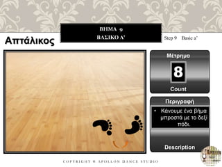 C O P Y R I G H T ® A P O L L O N D A N C E S T U D I O
BHMA 9
ΒΑΣΙΚΟ Α’ Step 9 Basic a’
Μέτρημα
8
Περιγραφή
Description
• Κάνουμε ένα βήμα
μπροστά με το δεξί
πόδι.
Count
Απτάλικος
 