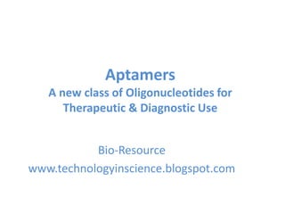 Aptamers
A new class of Oligonucleotides for
Therapeutic & Diagnostic Use
Bio-Resource
www.technologyinscience.blogspot.com
 