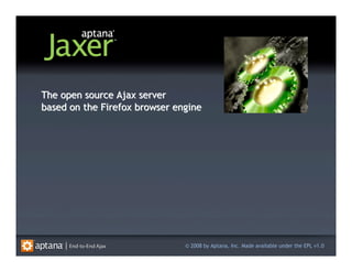 The open source Ajax server
based on the Firefox browser engine




                               © 2008 by Aptana, Inc. Made available under the EPL v1.0
 