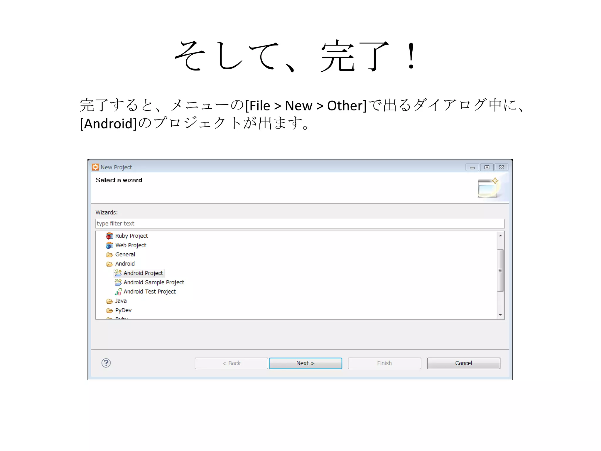 そして、完了！
完了すると、メニューの[File > New > Other]で出るダイアログ中に、
[Android]のプロジェクトが出ます。
 