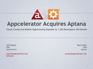 Appcelerator Acquires Aptana Cloud-Connected Mobile Opportunity Expands to 1.5M Developers Worldwide Paul Colton CEO Aptana pcolton@appcelerator.com Jeff Haynie CEO Appcelerator jhaynie@appcelerator.com @jhaynie 