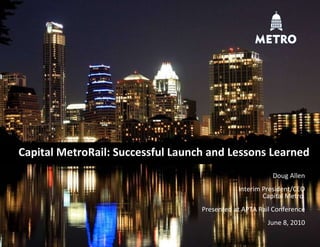 Capital MetroRail: Successful Launch and Lessons Learned Doug Allen Interim President/CEO Capital Metro  Presented at APTA Rail Conference June 8, 2010 