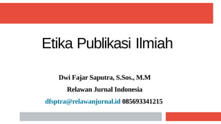 Etika Publikasi Ilmiah
Dwi Fajar Saputra, S.Sos., M.M
Relawan Jurnal Indonesia
dfsptra@relawanjurnal.id 085693341215
 