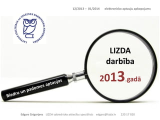 12/2013 – 01/2014

elektronisko aptauju apkopojums

LIZDA
darbība

3.gadā

201

Edgars Grigorjevs LIZDA sabiedrisko attiecību speciālists edgars@lizda.lv

220 17 920

 