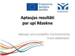 Aptaujas rezultāti
par upi Rēzekne
Aptauju veica projekta «Connected by
rivers dalībnieki»
 