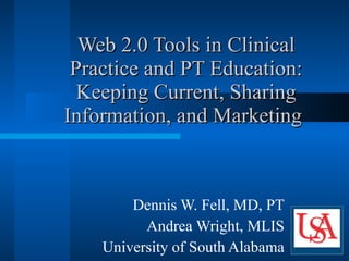 Web 2.0 Tools in Clinical Practice and PT Education: Keeping Current, Sharing Information, and Marketing Dennis W. Fell, MD, PT Andrea Wright, MLIS University of South Alabama 