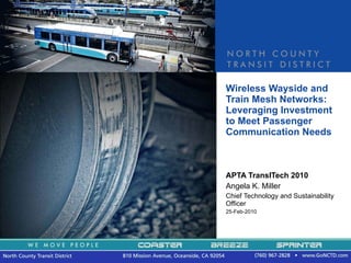 Wireless Wayside and Train Mesh Networks: Leveraging Investment to Meet Passenger Communication Needs APTA TransITech 2010 Angela K. Miller Chief Technology and Sustainability Officer 25-Feb-2010 