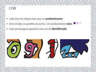 cOr

•	 Cada livro da coleção terá uma cor predominante.

•	 Orto & Grafia: os guardiões da escrita > cor predominante roxa.

•	 Cada personagem apresenta uma cor de identificação.
 