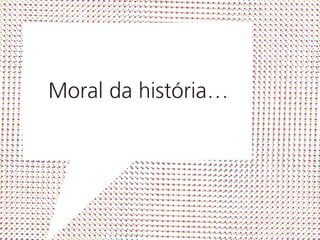 Moral da história…
 