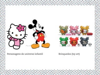 Personagens do universo infantil   Brinquedos (toy art)
 