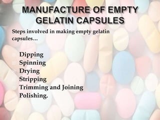 Steps involved in making empty gelatin
capsules…
 Dipping
 Spinning
 Drying
 Stripping
 Trimming and Joining
 Polishing.
 