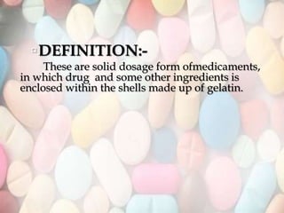 DEFINITION:-
These are solid dosage form ofmedicaments,
in which drug and some other ingredients is
enclosed within the shells made up of gelatin.
 