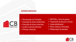 Executar serviços com qualidade,
segurança e pontualidade, com
profissionais qualificados, conferindo
eficácia às atividades realizadas.
Oferecer também atendimento
personalizado baseado na cortesia,
superando as expectativas e
estabelecendo, assim, uma relação
estável e duradoura entre o cliente
e a empresa.
Nos torna no segmento
médio da construção
civil, uma referência de
inovação, qualidade e
satisfaçãodos clientes.
Ética e honestidade em qualquer tipo de
relação com clientes e colaboradores.
Responsabilidade social, promovendo
desenvolvimento humano através da
capacitação de nossos profissionais.
Respeito e suporte ao cliente, através
da pontualidade na execução de
nosso cronograma.
MISSÃO VISÃO VALORES
NOSSOS SERVIÇOS
 Recuperação de Fachadas;
 Execução de obras residenciais;
 Execução de obras comercias;
 Laudos e perícias técnicas;
 Pinturas e texturas;
 DRYWALL, forros de gesso;
 Tratamento de fissuras e trincas;
 Impermebialização;
 Pisos vinílicos e laminados;
 Restauração de passeios.
 
