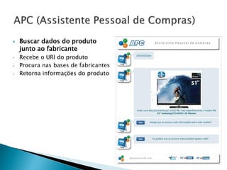    Buscar dados do produto
    junto ao fabricante
•   Recebe o URI do produto
•   Procura nas bases de fabricantes
•   Retorna informações do produto
 
