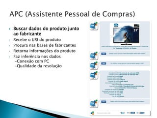    Buscar dados do produto junto
    ao fabricante
•   Recebe o URI do produto
•   Procura nas bases de fabricantes
•   Retorna informações do produto
•   Faz inferência nos dados
     -Conexão com PC
     -Qualidade da resolução
 