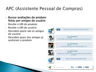    Buscar avaliações do produto
    feitas por amigos do usuário
•   Recebe o URI do produto
•   Recebe o URI do usuário
•   Descobre quem são os amigos
    do usuário
•   Descobre quais dos amigos já
    avaliaram o produto
 