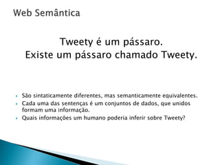 Tweety é um pássaro.
     Existe um pássaro chamado Tweety.



   São sintaticamente diferentes, mas semanticamente equivalentes.
   Cada uma das sentenças é um conjuntos de dados, que unidos
    formam uma informação.
   Quais informações um humano poderia inferir sobre Tweety?
 
