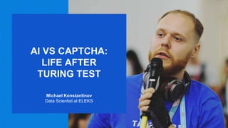 AI VS CAPTCHA:
LIFE AFTER
TURING TEST
Michael Konstantinov
Data Scientist at ELEKS
 