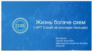 1
Жизнь богаче схем
( APT Cobalt на кончиках пальцев)
Докладчик:
Сергей Золотухин
Менеджер по развитию бизнеса
Group-IB
 