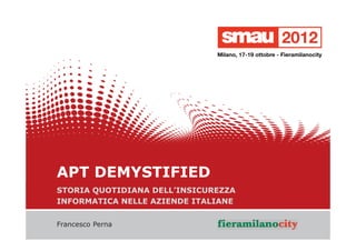 15/10/2012 APT Demistified
1/20
APT DEMYSTIFIED
STORIA QUOTIDIANA DELL’INSICUREZZA
INFORMATICA NELLE AZIENDE ITALIANE
Francesco Perna
 