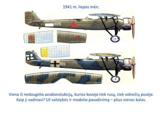 1941 m. liepos mėn.Viena iš nedaugelio aviakonstukcijų, kurios kovojo tiek rusų, tiek vokiečių pusėje. Kaip ji vadinasi? Už valstybės ir modelio pavadinimą – plius vienas balas.