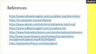 References
• https://www.softwaresuggest.com/us/aptean-erp/alternatives
• https://en.wikipedia.org/wiki/Aptean
• https://www.aptean.com/solutions/erp/aptean-retail-erp/
• https://www.softwaresuggest.com/us/aptean-erp
• https://www.featuredcustomers.com/vendor/aptean/customers
• http://www.inspectorjones.com/reviews/erp-operations-
management/aptean-erp/#.YEL9hOgzbIU
• https://www.wheelhouse.com/erp/aptean
 