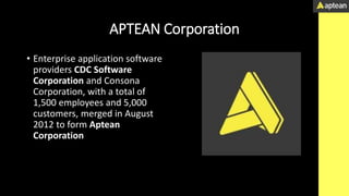 APTEAN Corporation
• Enterprise application software
providers CDC Software
Corporation and Consona
Corporation, with a total of
1,500 employees and 5,000
customers, merged in August
2012 to form Aptean
Corporation
 