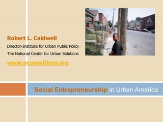 Robert L. Caldwell Director-Institute for Urban Public Policy The National Center for Urban Solutions www.ncusoultions.org SocialEntrepreneurship in Urban America 