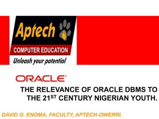 <Insert Picture Here>
THE RELEVANCE OF ORACLE DBMS TO
THE 21ST CENTURY NIGERIAN YOUTH.
DAVID O. ENOMA, FACULTY, APTECH-OWERRI.
 
