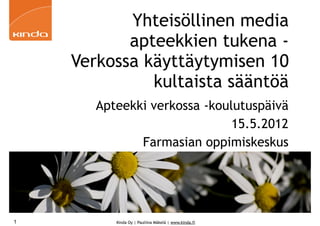 Yhteisöllinen media
           apteekkien tukena -
    Verkossa käyttäytymisen 10
              kultaista sääntöä
       Apteekki verkossa -koulutuspäivä
                              15.5.2012
              Farmasian oppimiskeskus




1         Kinda Oy | Pauliina Mäkelä | www.kinda.fi
 