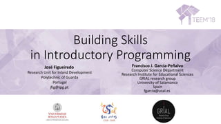 Building Skills
in Introductory Programming
José Figueiredo
Research Unit for Inland Development
Polytechnic of Guarda
Portugal
jfig@ipg.pt
Francisco J. García-Peñalvo
Computer Science Department
Research Institute for Educational Sciences
GRIAL research group
University of Salamanca
Spain
fgarcia@usal.es
 