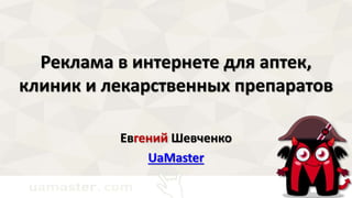 Реклама в интернете для аптек, 
клиник и лекарственных препаратов 
Евгений Шевченко 
UaMaster 
 