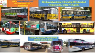 City bus Advertising / Branding @Hyderabad
/Vijayawada / Vizag / Tirupathi
ANDHRA /TELANGANA ROUTE BUSES
EXPRESS & DELUX BUSES
VISIT: www.akulaads.com
Call on:8095442255 /
8123402019
 